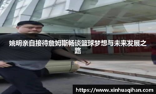 姚明亲自接待詹姆斯畅谈篮球梦想与未来发展之路
