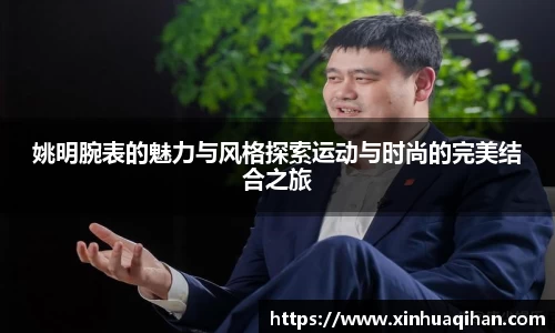 姚明腕表的魅力与风格探索运动与时尚的完美结合之旅