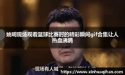 姚明现场观看篮球比赛时的精彩瞬间gif合集让人热血沸腾