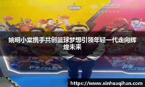姚明小棠携手共创篮球梦想引领年轻一代走向辉煌未来
