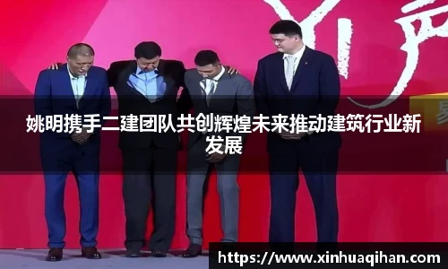 姚明携手二建团队共创辉煌未来推动建筑行业新发展