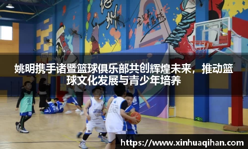 姚明携手诸暨篮球俱乐部共创辉煌未来，推动篮球文化发展与青少年培养