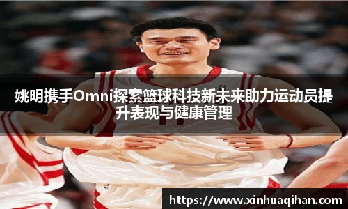 姚明携手Omni探索篮球科技新未来助力运动员提升表现与健康管理